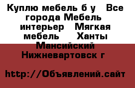 Куплю мебель б/у - Все города Мебель, интерьер » Мягкая мебель   . Ханты-Мансийский,Нижневартовск г.